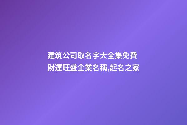 建筑公司取名字大全集免費 財運旺盛企業名稱,起名之家-第1張-公司起名-玄機派